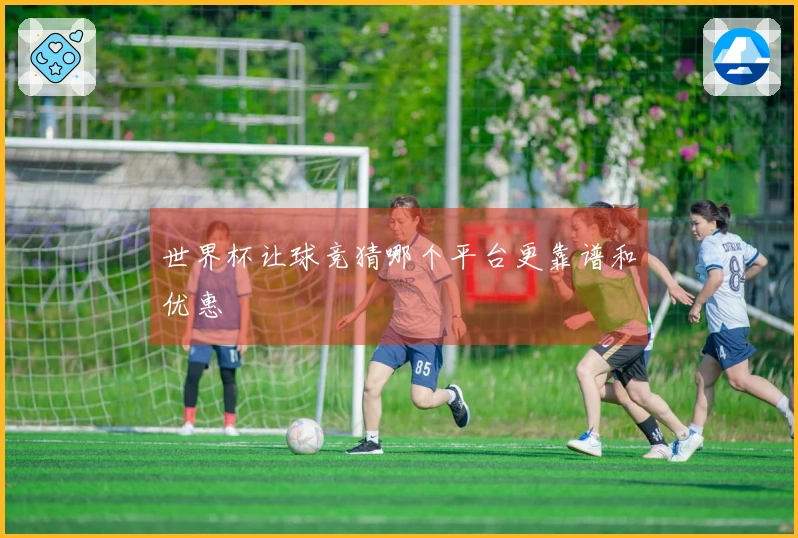 世界杯让球竞猜哪个平台更靠谱和优惠