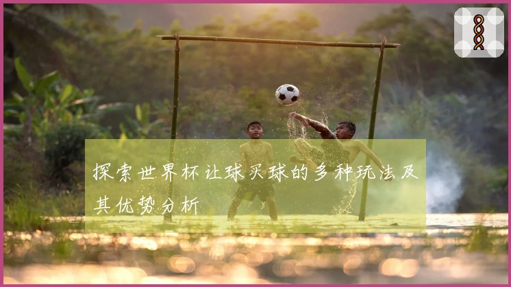 探索世界杯让球买球的多种玩法及其优势分析