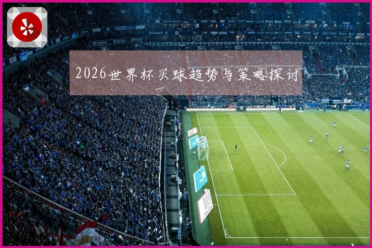 2026世界杯买球趋势与策略探讨