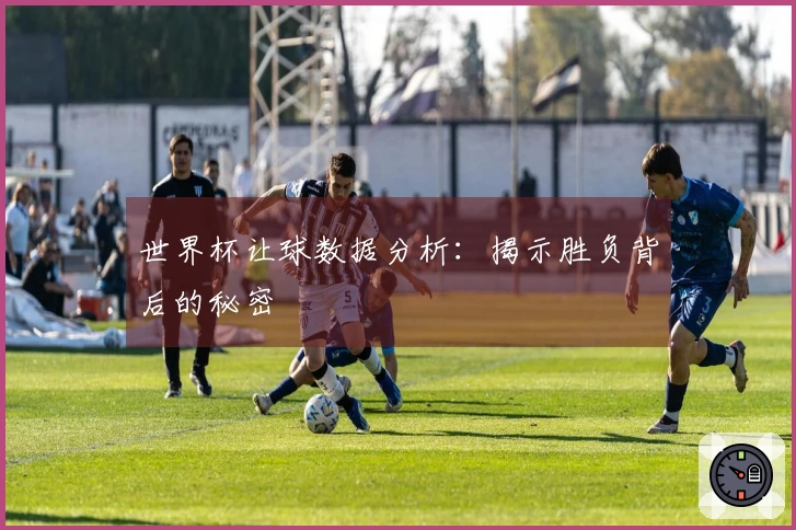 世界杯让球数据分析：揭示胜负背后的秘密