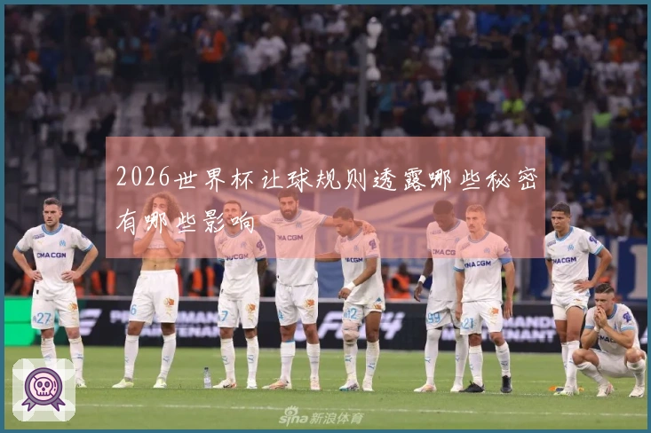 2026世界杯让球规则透露哪些秘密有哪些影响