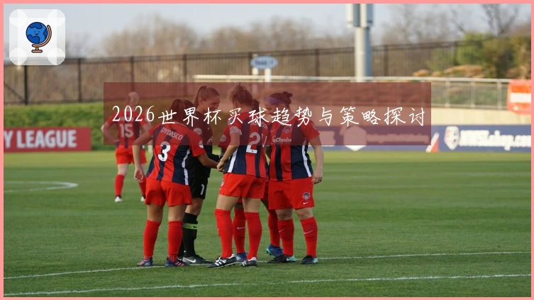 2026世界杯买球趋势与策略探讨