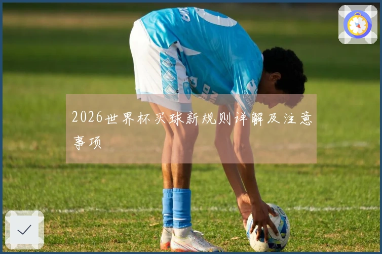 2026世界杯买球新规则详解及注意事项