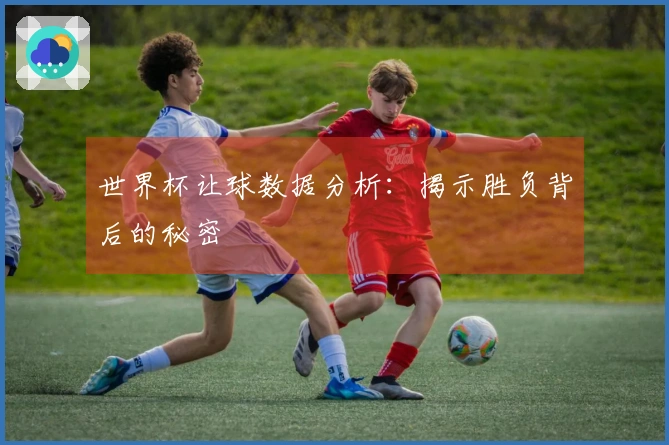 世界杯让球数据分析：揭示胜负背后的秘密