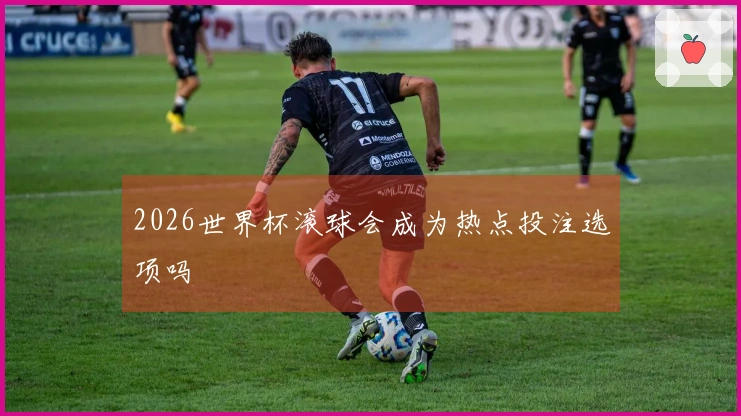 2026世界杯滚球会成为热点投注选项吗