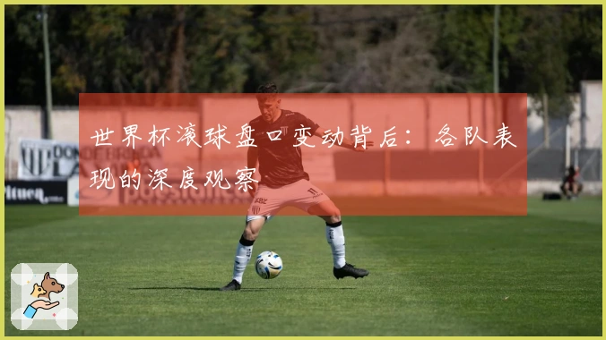 世界杯滚球盘口变动背后：各队表现的深度观察