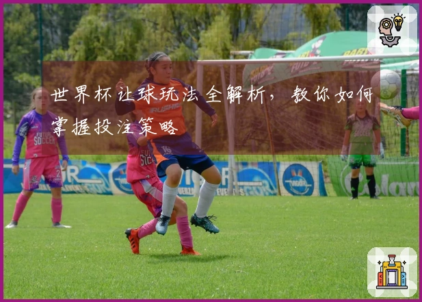 世界杯让球玩法全解析，教你如何掌握投注策略