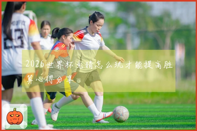 2026世界杯竞猜怎么玩才能提高胜算心得分享