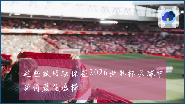 这些技巧助你在2026世界杯买球中获得最佳选择