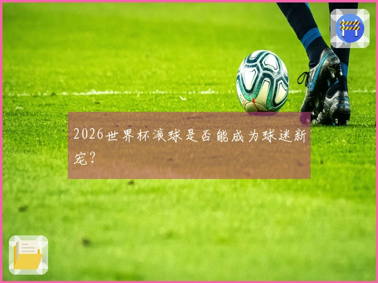 2026世界杯滚球是否能成为球迷新宠？