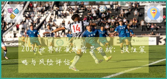 2026世界杯滚球前景分析：投注策略与风险评估