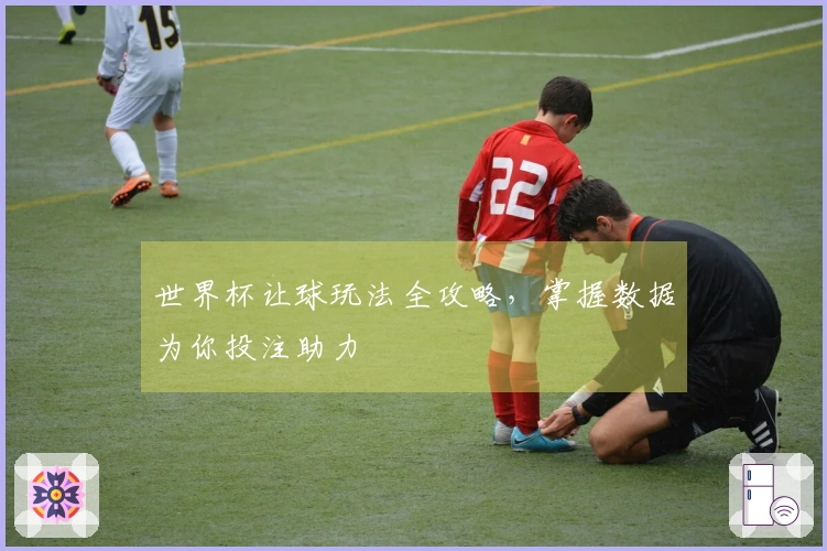 世界杯让球玩法全攻略，掌握数据为你投注助力