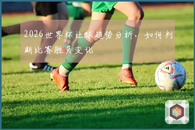 2026世界杯让球趋势分析，如何判断比赛胜负变化