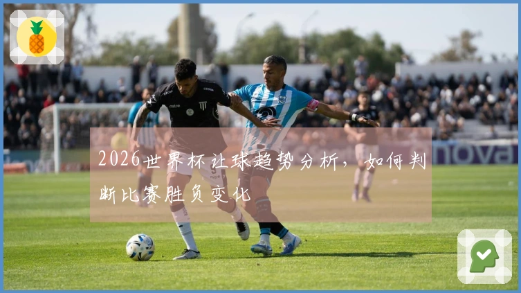 2026世界杯让球趋势分析，如何判断比赛胜负变化
