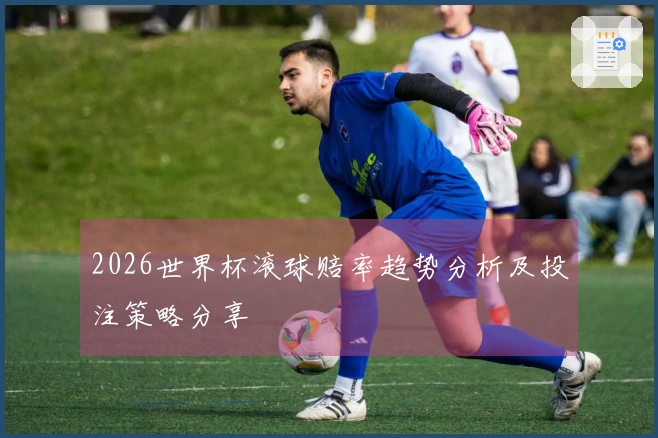2026世界杯滚球赔率趋势分析及投注策略分享