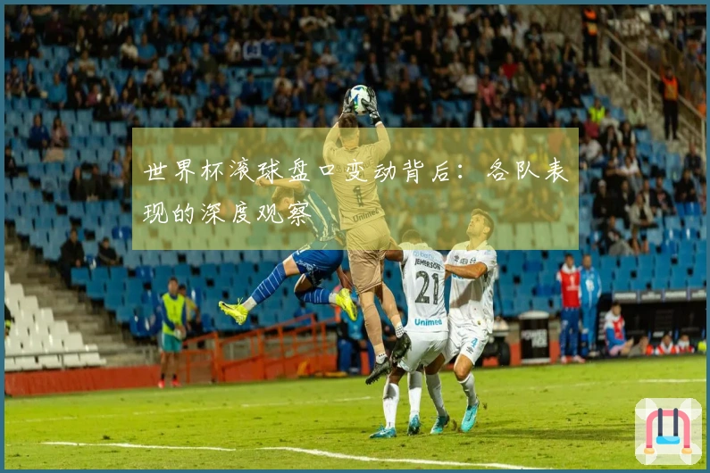 世界杯滚球盘口变动背后：各队表现的深度观察