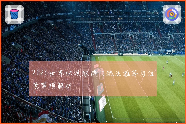2026世界杯滚球热门玩法推荐与注意事项解析