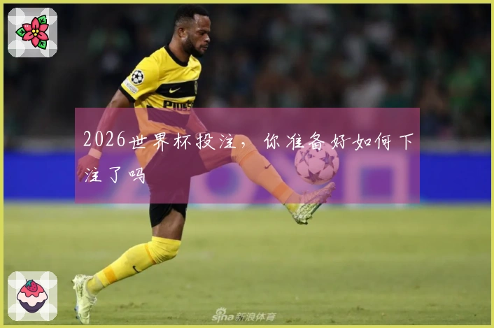 2026世界杯投注，你准备好如何下注了吗