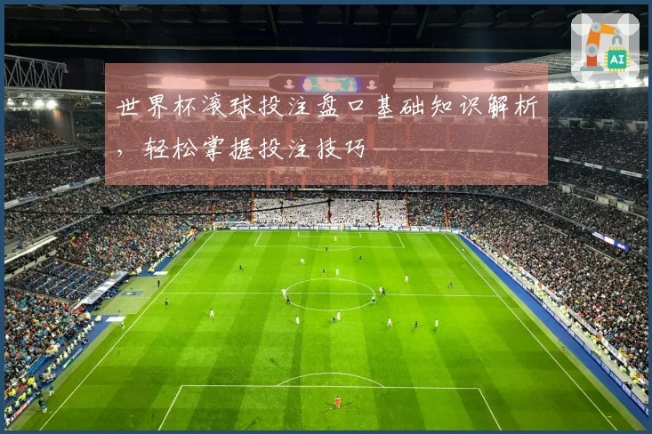 世界杯滚球投注盘口基础知识解析，轻松掌握投注技巧